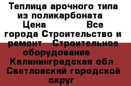 Теплица арочного типа из поликарбоната › Цена ­ 11 100 - Все города Строительство и ремонт » Строительное оборудование   . Калининградская обл.,Светловский городской округ 